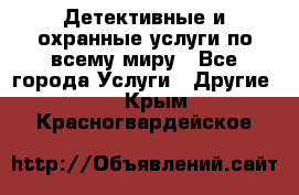 Детективные и охранные услуги по всему миру - Все города Услуги » Другие   . Крым,Красногвардейское